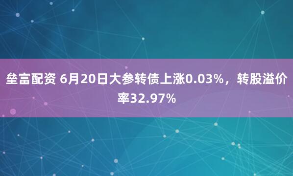垒富配资 6月20日大参转债上涨0.03%，转股溢价率32.97%