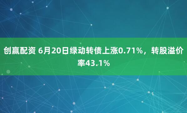 创赢配资 6月20日绿动转债上涨0.71%，转股溢价率43.1%