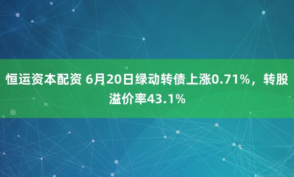 恒运资本配资 6月20日绿动转债上涨0.71%，转股溢价率43.1%