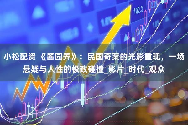 小松配资 《酱园弄》：民国奇案的光影重现，一场悬疑与人性的极致碰撞_影片_时代_观众