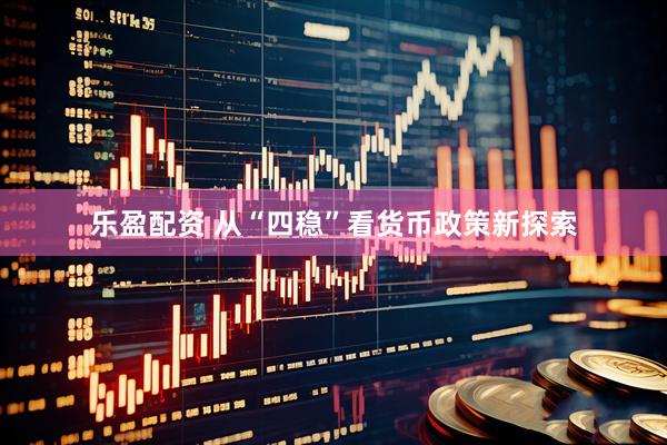 乐盈配资 从“四稳”看货币政策新探索