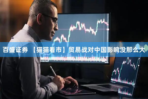 百盛证券 【猫猫看市】贸易战对中国影响没那么大