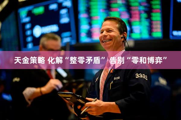 天金策略 化解“整零矛盾” 告别“零和博弈”