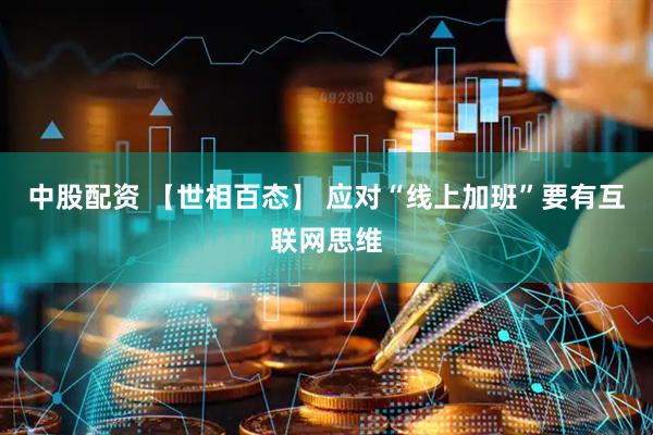 中股配资 【世相百态】 应对“线上加班”要有互联网思维