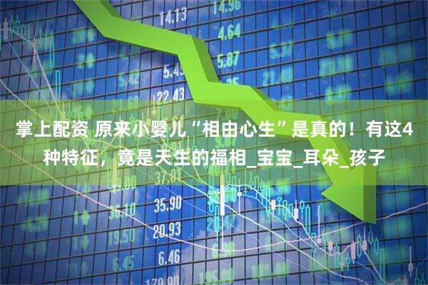 掌上配资 原来小婴儿“相由心生”是真的！有这4种特征，竟是天生的福相_宝宝_耳朵_孩子