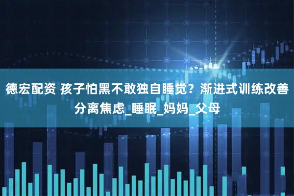 德宏配资 孩子怕黑不敢独自睡觉？渐进式训练改善分离焦虑_睡眠_妈妈_父母
