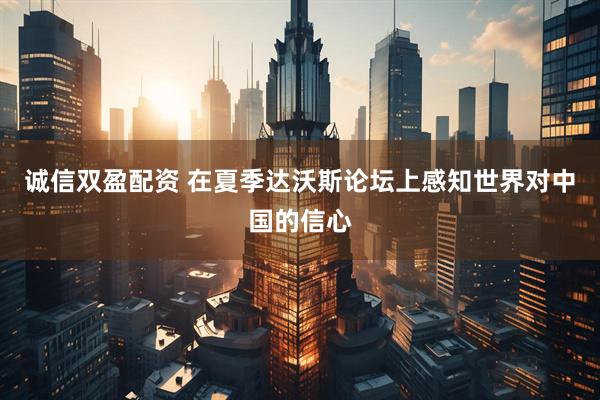 诚信双盈配资 在夏季达沃斯论坛上感知世界对中国的信心