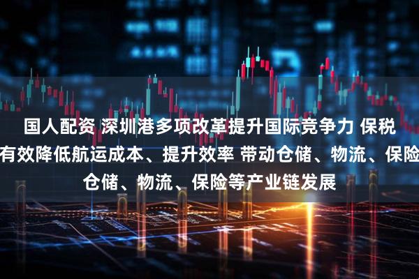 国人配资 深圳港多项改革提升国际竞争力 保税燃料领域改革有效降低航运成本、提升效率 带动仓储、物流、保险等产业链发展