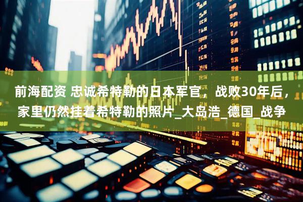前海配资 忠诚希特勒的日本军官，战败30年后，家里仍然挂着希特勒的照片_大岛浩_德国_战争
