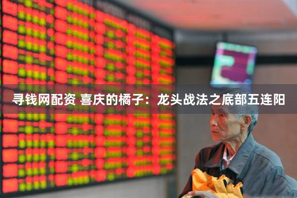 寻钱网配资 喜庆的橘子：龙头战法之底部五连阳