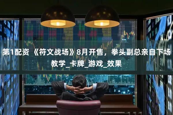 第1配资 《符文战场》8月开售，拳头副总亲自下场教学_卡牌_游戏_效果