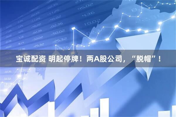 宝诚配资 明起停牌！两A股公司，“脱帽”！