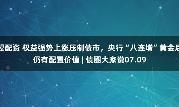 盟配资 权益强势上涨压制债市，央行“八连增”黄金后仍有配置价值 | 债圈大家说07.09