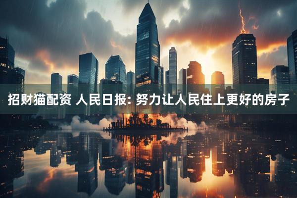 招财猫配资 人民日报: 努力让人民住上更好的房子