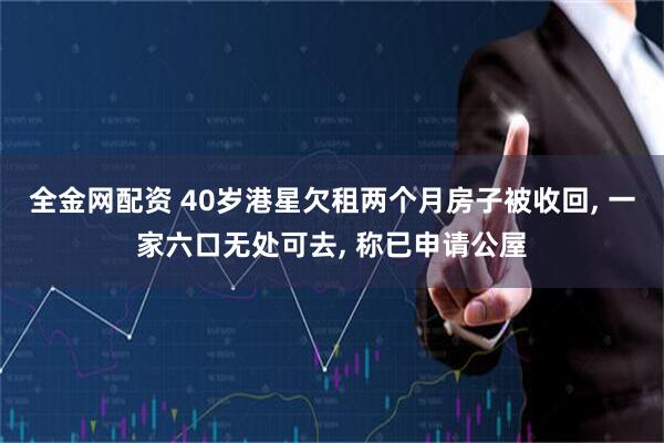 全金网配资 40岁港星欠租两个月房子被收回, 一家六口无处可去, 称已申请公屋