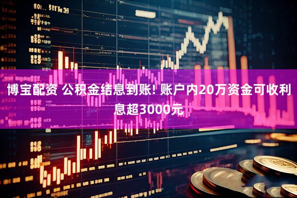 博宝配资 公积金结息到账! 账户内20万资金可收利息超3000元
