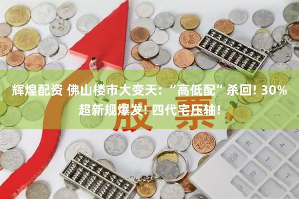 辉煌配资 佛山楼市大变天: “高低配”杀回! 30%超新规爆发! 四代宅压轴!
