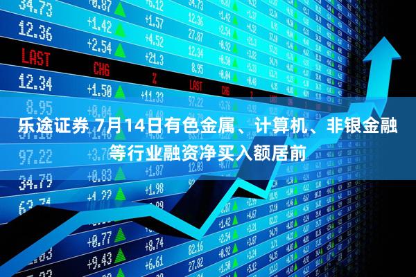 乐途证券 7月14日有色金属、计算机、非银金融等行业融资净买入额居前