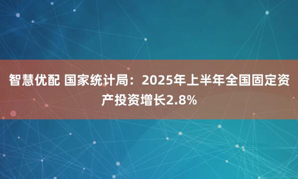 智慧优配 国家统计局：2025年上半年全国固定资产投资增长2.8%