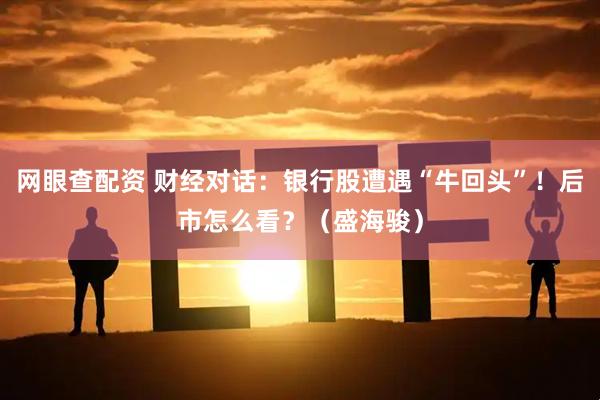 网眼查配资 财经对话：银行股遭遇“牛回头”！后市怎么看？（盛海骏）