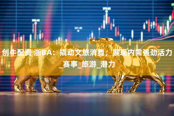 创牛配资 浙BA：撬动文旅消费，展现内需强劲活力_赛事_旅游_潜力