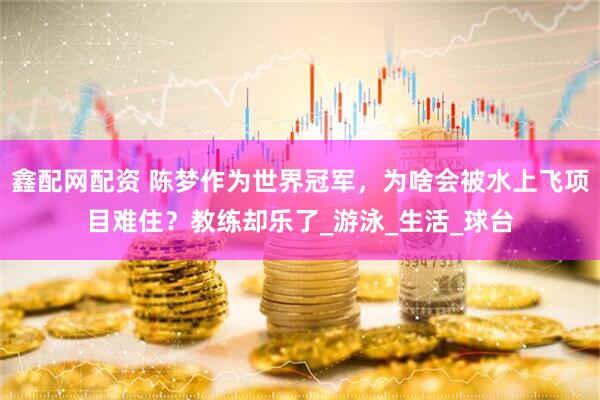 鑫配网配资 陈梦作为世界冠军，为啥会被水上飞项目难住？教练却乐了_游泳_生活_球台