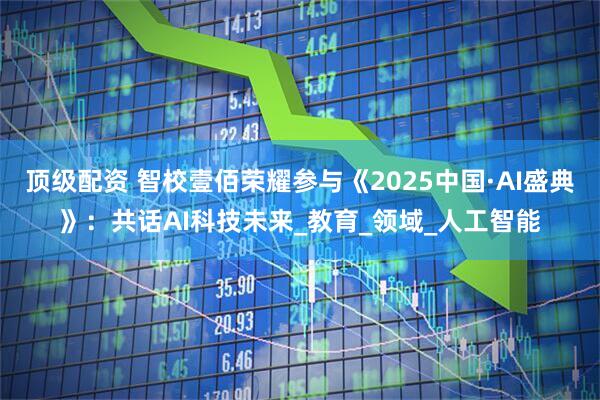 顶级配资 智校壹佰荣耀参与《2025中国·AI盛典》：共话AI科技未来_教育_领域_人工智能