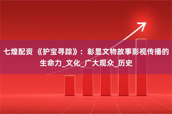 七煌配资 《护宝寻踪》：彰显文物故事影视传播的生命力_文化_广大观众_历史