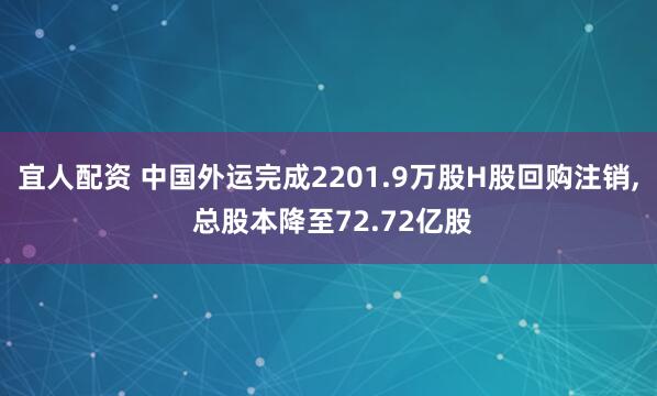 宜人配资 中国外运完成2201.9万股H股回购注销, 总股本降至72.72亿股