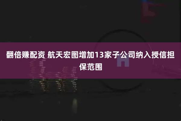 翻倍赚配资 航天宏图增加13家子公司纳入授信担保范围