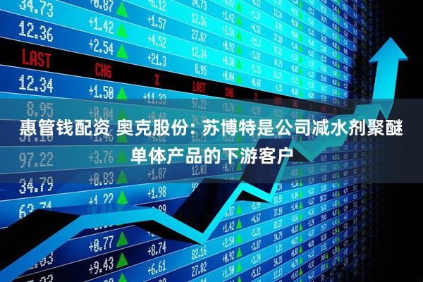 惠管钱配资 奥克股份: 苏博特是公司减水剂聚醚单体产品的下游客户