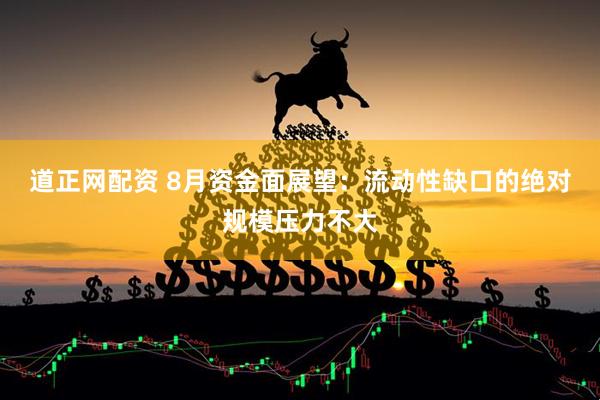 道正网配资 8月资金面展望：流动性缺口的绝对规模压力不大