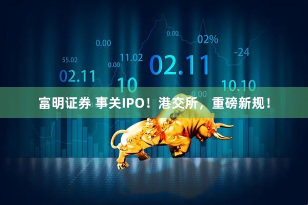 富明证券 事关IPO！港交所，重磅新规！