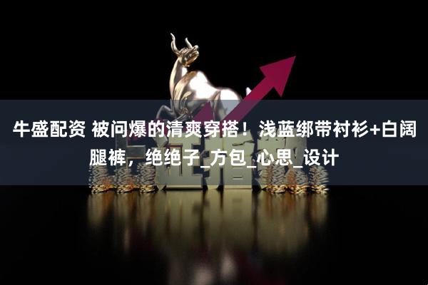牛盛配资 被问爆的清爽穿搭！浅蓝绑带衬衫+白阔腿裤，绝绝子_方包_心思_设计