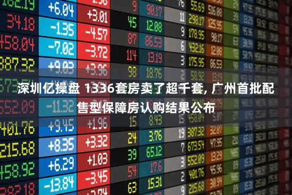 深圳亿操盘 1336套房卖了超千套, 广州首批配售型保障房认购结果公布