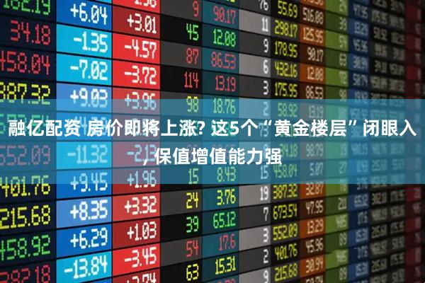 融亿配资 房价即将上涨? 这5个“黄金楼层”闭眼入, 保值增值能力强