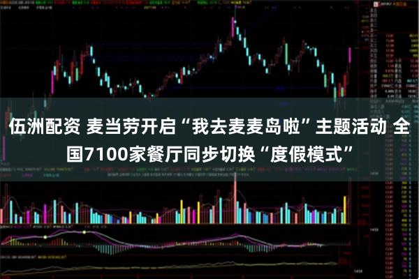 伍洲配资 麦当劳开启“我去麦麦岛啦”主题活动 全国7100家餐厅同步切换“度假模式”