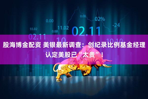 股海博金配资 美银最新调查：创纪录比例基金经理认定美股已“太贵”！