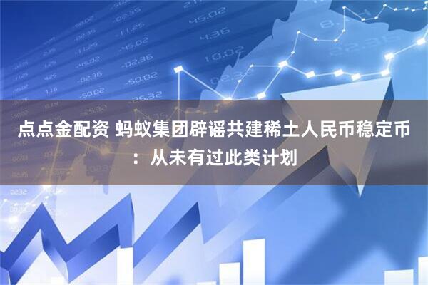 点点金配资 蚂蚁集团辟谣共建稀土人民币稳定币：从未有过此类计划