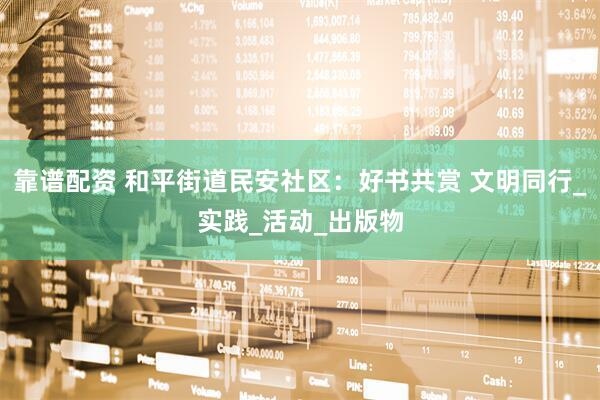 靠谱配资 和平街道民安社区：好书共赏 文明同行_实践_活动_出版物