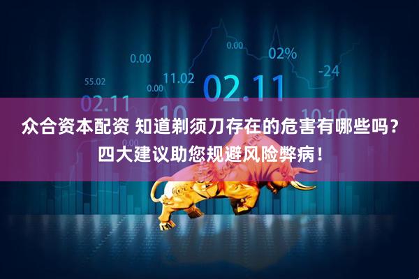 众合资本配资 知道剃须刀存在的危害有哪些吗？四大建议助您规避风险弊病！