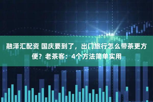 融泽汇配资 国庆要到了，出门旅行怎么带茶更方便？老茶客：4个方法简单实用