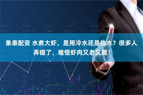 象泰配资 水煮大虾，是用冷水还是热水？很多人弄错了，难怪虾肉又老又腥！