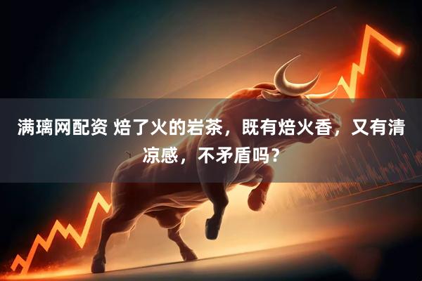 满璃网配资 焙了火的岩茶，既有焙火香，又有清凉感，不矛盾吗？