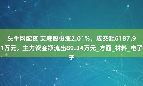 头牛网配资 艾森股份涨2.01%,成交额6187.91万元,主力资金净流出89.34万元_方面_材料_电子