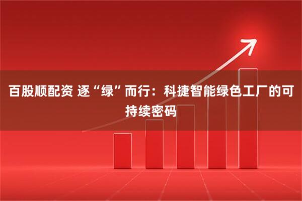 百股顺配资 逐“绿”而行：科捷智能绿色工厂的可持续密码