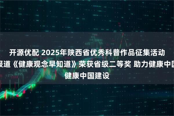 开源优配 2025年陕西省优秀科普作品征集活动专题报道《健康观念早知道》荣获省级二等奖 助力健康中国建设