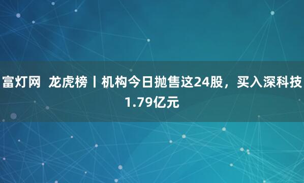 富灯网  龙虎榜丨机构今日抛售这24股，买入深科技1.79亿元