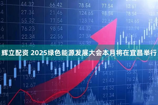 辉立配资 2025绿色能源发展大会本月将在宜昌举行