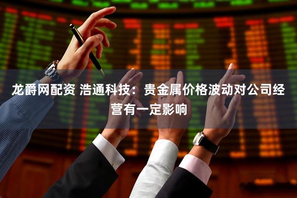 龙爵网配资 浩通科技：贵金属价格波动对公司经营有一定影响